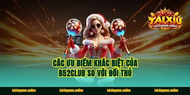Các ưu điểm khác biệt của B52club so với đối thủ