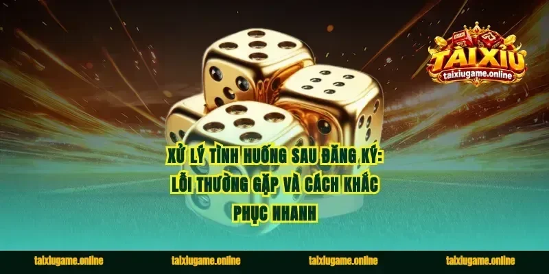 Xử lý tình huống sau đăng ký: lỗi thường gặp và cách khắc phục nhanh