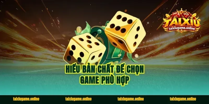 Hiểu bản chất để chọn game phù hợp