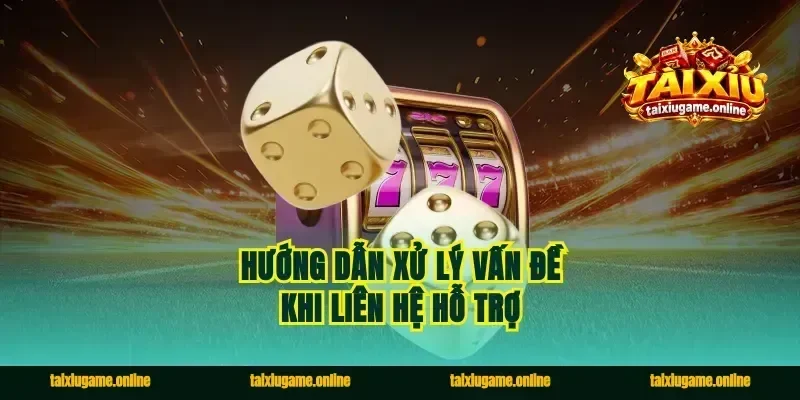 Hướng Dẫn Xử Lý Vấn Đề Khi Liên Hệ Hỗ Trợ