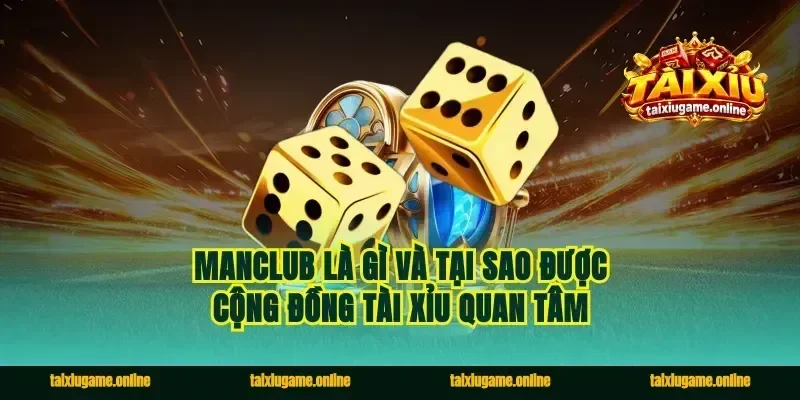 Manclub là gì và tại sao được cộng đồng tài xỉu quan tâm