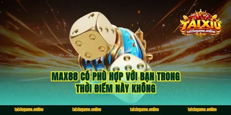 Max88 có phù hợp với bạn trong thời điểm này không