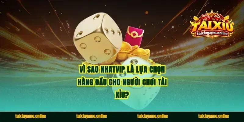 Vì sao Nhatvip là lựa chọn hàng đầu cho người chơi Tài Xỉu?