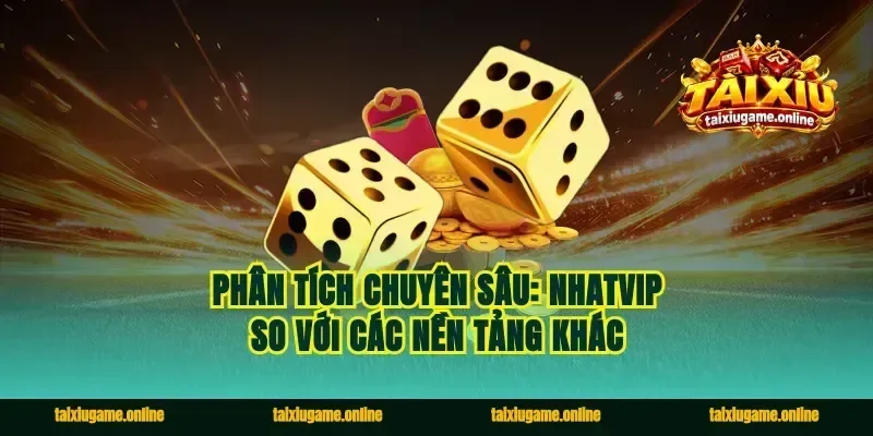 Phân tích chuyên sâu: Nhatvip so với các nền tảng khác
