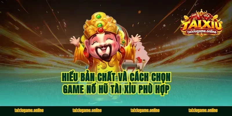 Hiểu bản chất và cách chọn game nổ hũ tài xỉu phù hợp