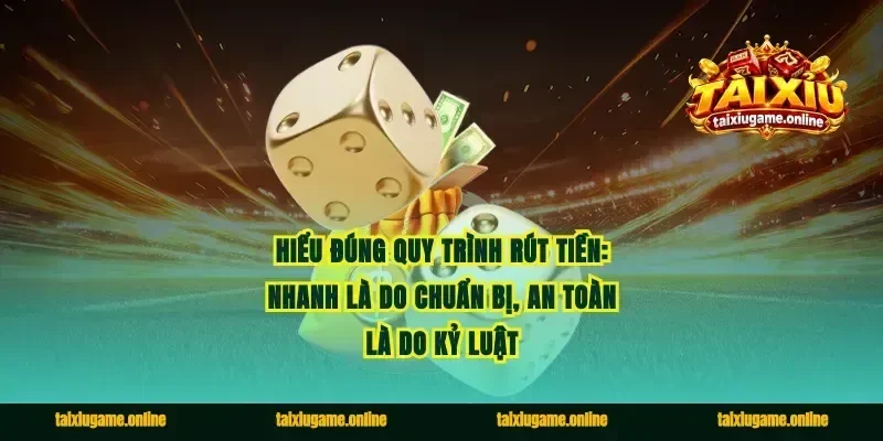 Hiểu đúng quy trình rút tiền: nhanh là do chuẩn bị, an toàn là do kỷ luật