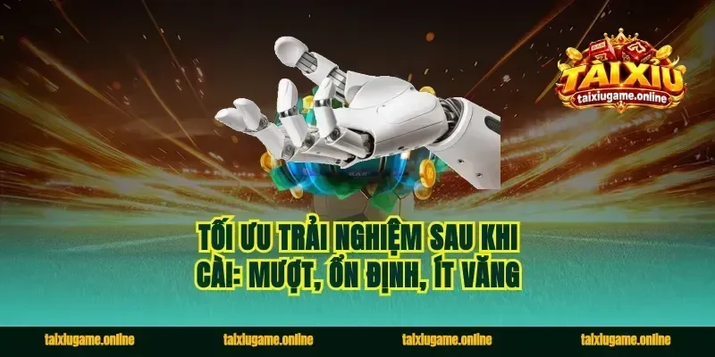 Tối ưu trải nghiệm sau khi cài: mượt, ổn định, ít văng
