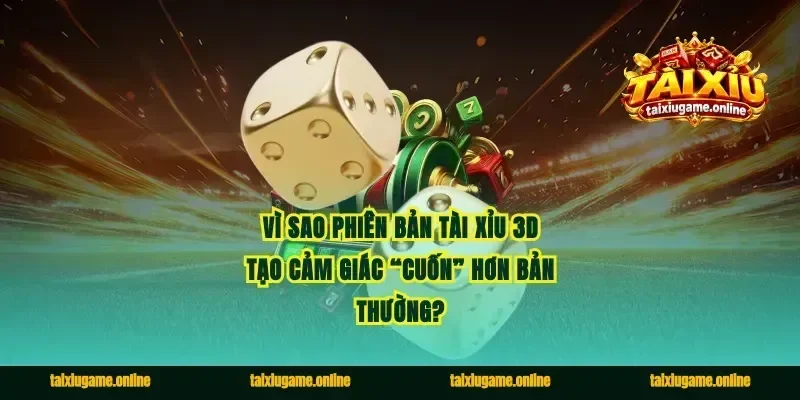 Vì sao phiên bản&nbsp;tài xỉu 3D tạo cảm giác “cuốn” hơn bản thường?