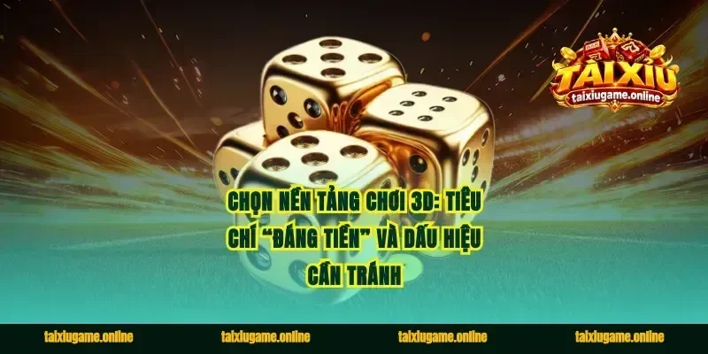 Chọn nền tảng chơi 3D: Tiêu chí “đáng tiền” và dấu hiệu cần tránh