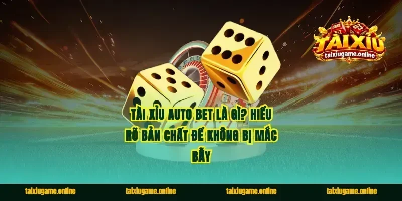 Tài Xỉu Auto Bet Là Gì? Hiểu Rõ Bản Chất Để Không Bị Mắc Bẫy