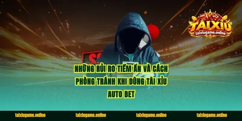 Những Rủi Ro Tiềm Ẩn Và Cách Phòng Tránh Khi Dùng Tài Xỉu Auto Bet