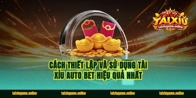 Cách Thiết Lập Và Sử Dụng Tài Xỉu Auto Bet Hiệu Quả Nhất