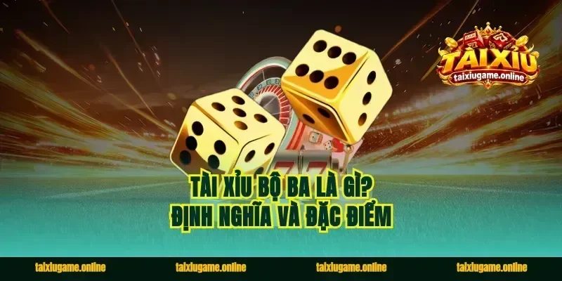 Tài xỉu bộ ba là gì? Định nghĩa và đặc điểm