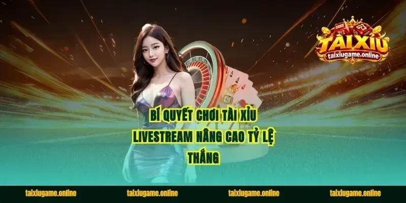 Bí quyết chơi tài xỉu livestream nâng cao tỷ lệ thắng