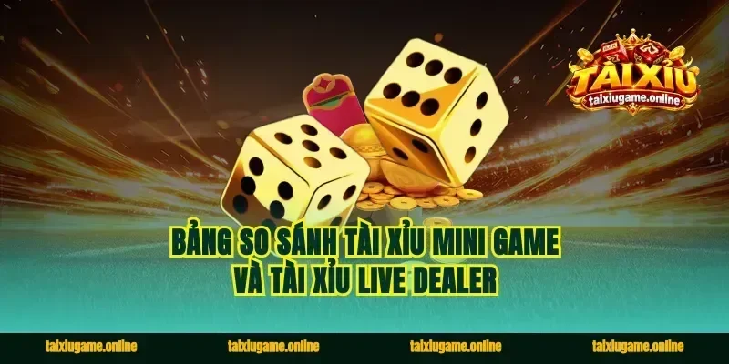 Bảng so sánh tài xỉu mini game và tài xỉu live dealer
