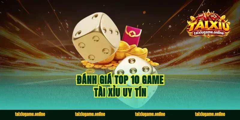 Đánh giá top 10 game tài xỉu uy tín