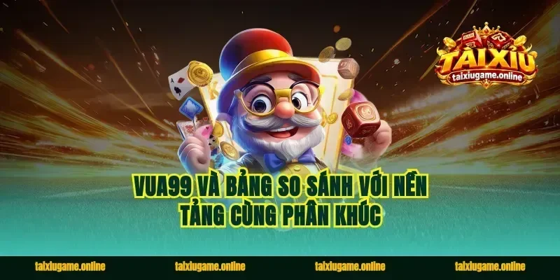 Vua99 Và Bảng So Sánh Với Nền Tảng Cùng Phân Khúc