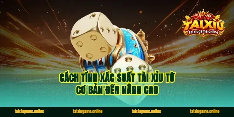 Cách Tính Xác Suất Tài Xỉu Từ Cơ Bản Đến Nâng Cao